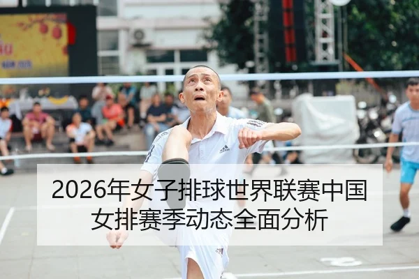 2026年女子排球世界联赛中国女排赛季动态全面分析