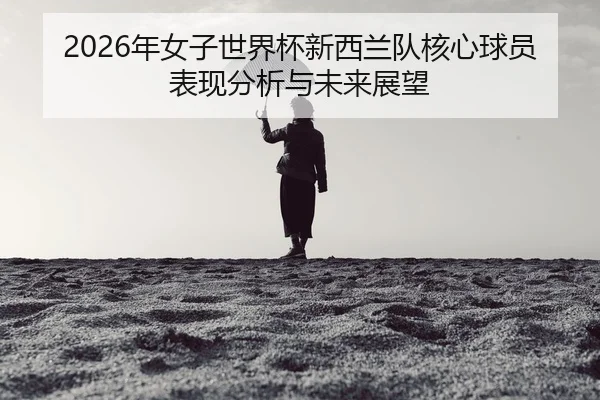 nian-nv-zi-shi-jie-bei-xin-xi-lan-dui-he-xin-qiu-yuan-biao-xian-fen-xi-yu-wei-lai-zhan-wang-2-598.jpg