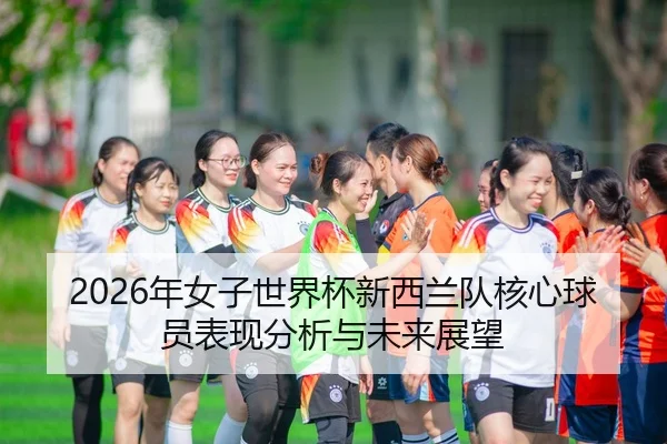 2026年女子世界杯新西兰队核心球员表现分析与未来展望