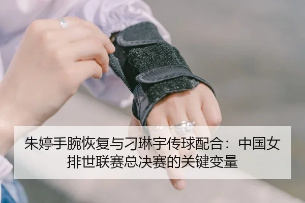 朱婷手腕恢复与刁琳宇传球配合：中国女排世联赛总决赛的关键变量