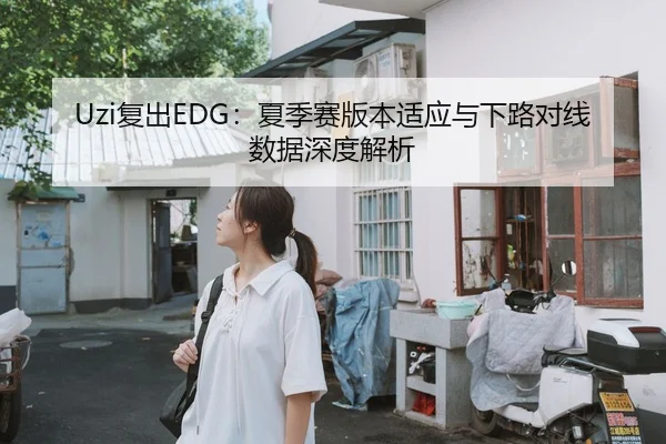 Uzi复出EDG：夏季赛版本适应与下路对线数据深度解析