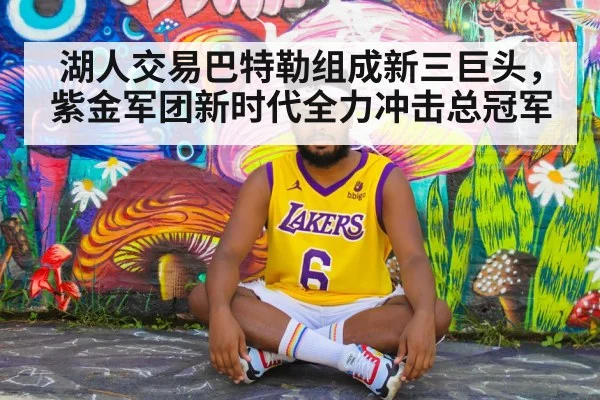 湖人交易巴特勒组成新三巨头,紫金军团新时代全力冲击总冠军