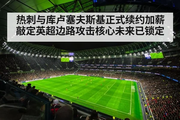 热刺与库卢塞夫斯基正式续约加薪敲定英超边路攻击核心未来已锁定