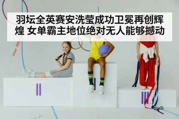 羽坛全英赛安洗莹成功卫冕再创辉煌 女单霸主地位绝对无人能够撼动