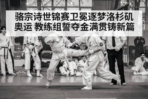 骆宗诗世锦赛卫冕逐梦洛杉矶奥运 教练组誓夺金满贯铸新篇