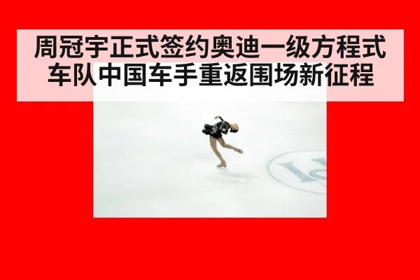 周冠宇正式签约奥迪一级方程式车队中国车手重返围场新征程