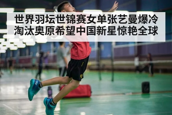 世界羽坛世锦赛女单张艺曼爆冷淘汰奥原希望中国新星惊艳全球