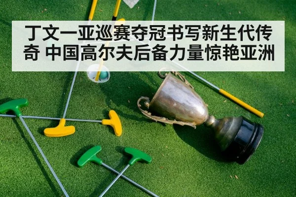 丁文一亚巡赛夺冠书写新生代传奇 中国高尔夫后备力量惊艳亚洲